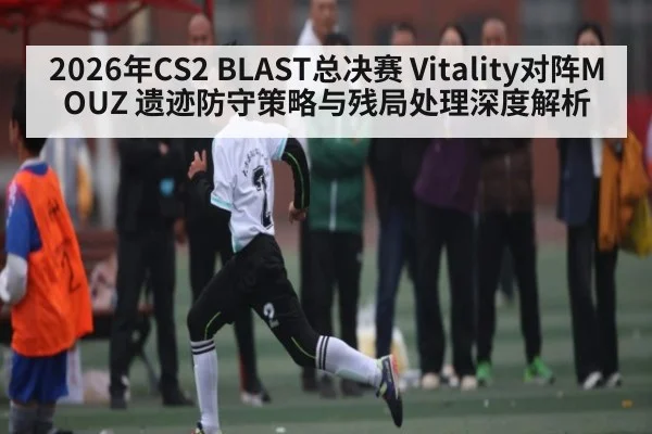 2026年CS2 BLAST总决赛 Vitality对阵MOUZ 遗迹防守策略与残局处理深度解析 | kaiyun sports