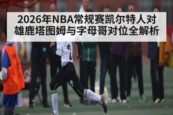 2026年NBA常规赛凯尔特人对雄鹿塔图姆与字母哥对位全解析（kaiyun sports）