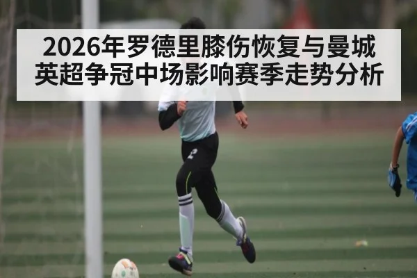 2026年罗德里膝伤恢复与曼城英超争冠中场影响赛季走势分析 | kaiyun sports